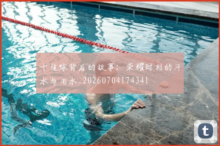 十佳球背后的故事：荣耀时刻的汗水与泪水_20260704174341