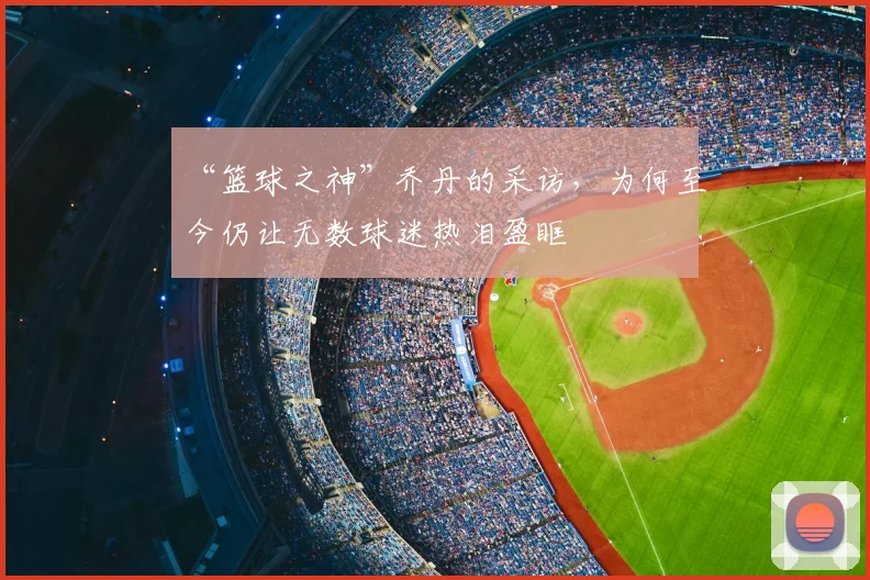 “篮球之神”乔丹的采访，为何至今仍让无数球迷热泪盈眶