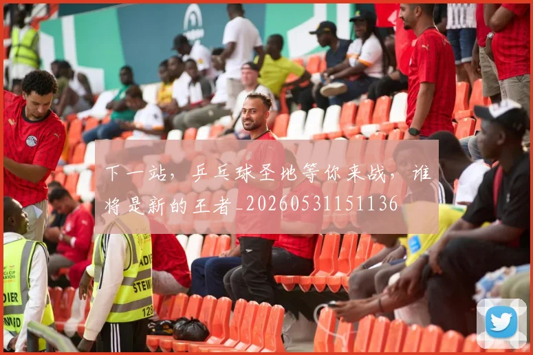 下一站，乒乓球圣地等你来战，谁将是新的王者_20260531151136