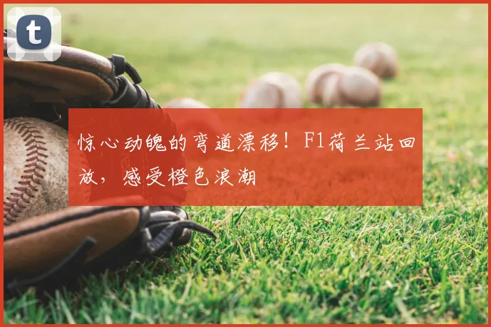 惊心动魄的弯道漂移!F1荷兰站回放,感受橙色浪潮