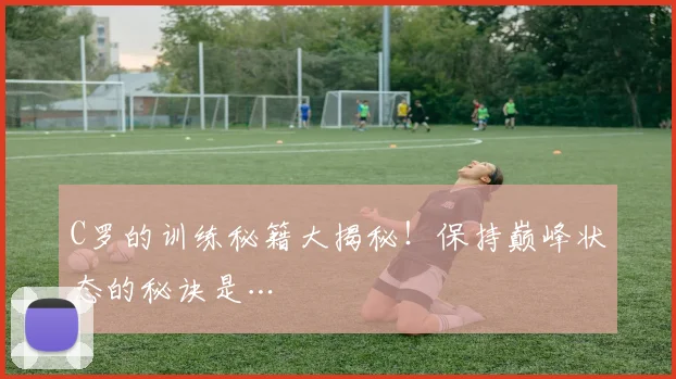 C罗的训练秘籍大揭秘!保持巅峰状态的秘诀是…