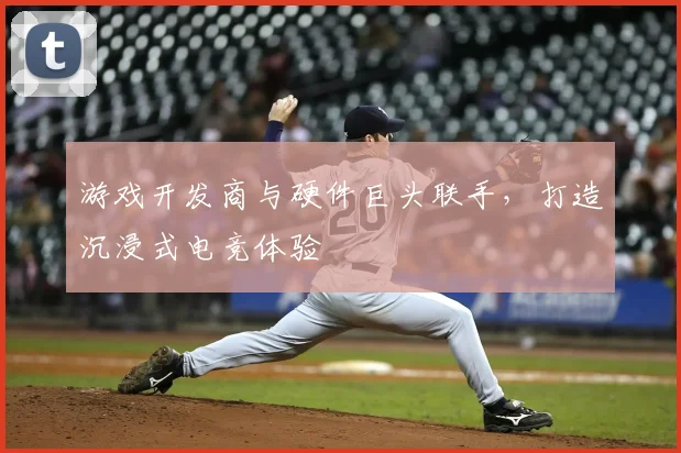 游戏开发商与硬件巨头联手,打造沉浸式电竞体验