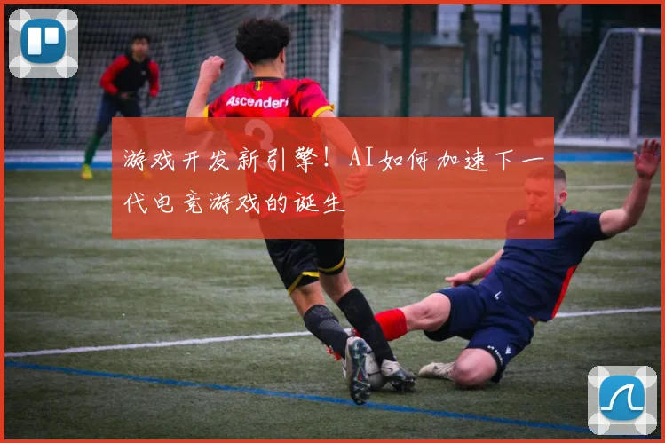 游戏开发新引擎！AI如何加速下一代电竞游戏的诞生