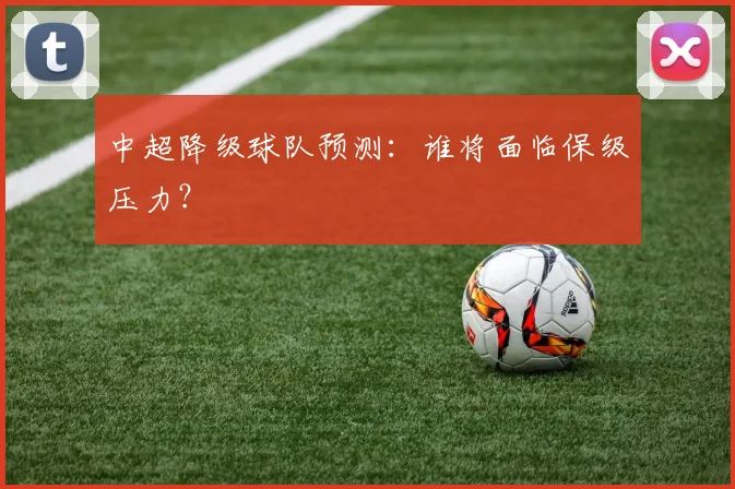 中超降级球队预测:谁将面临保级压力?
