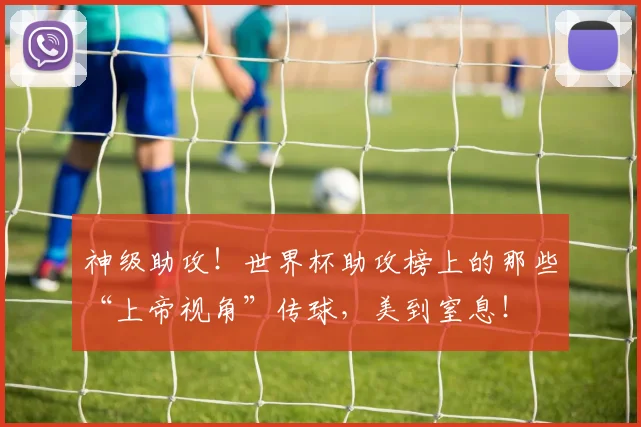 神级助攻！世界杯助攻榜上的那些“上帝视角”传球，美到窒息！