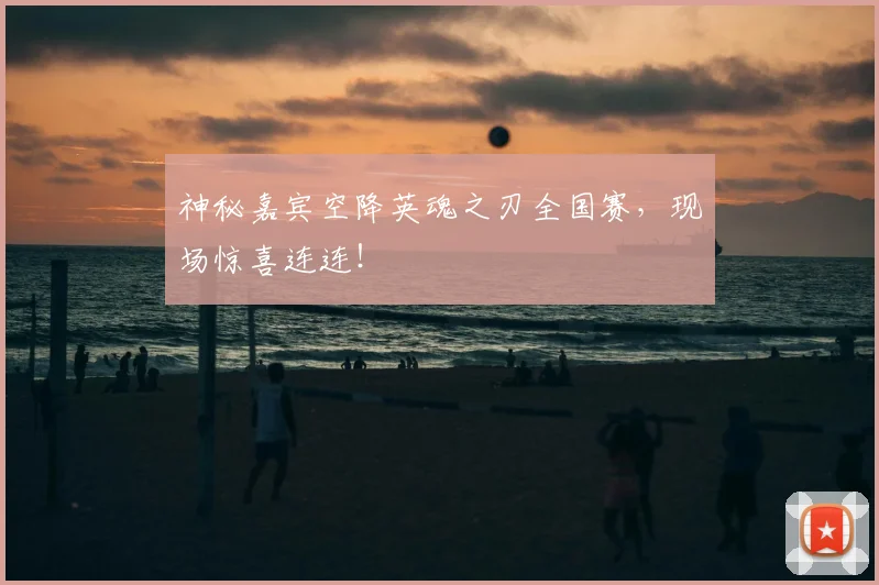 神秘嘉宾空降英魂之刃全国赛,现场惊喜连连!