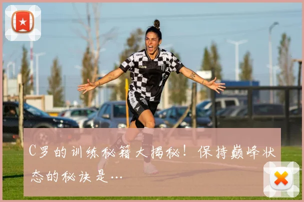 C罗的训练秘籍大揭秘！保持巅峰状态的秘诀是…