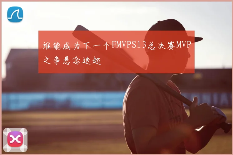 谁能成为下一个FMVPS13总决赛MVP之争悬念迭起