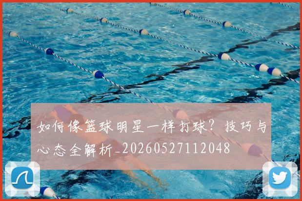 如何像篮球明星一样打球？技巧与心态全解析_20260527112048