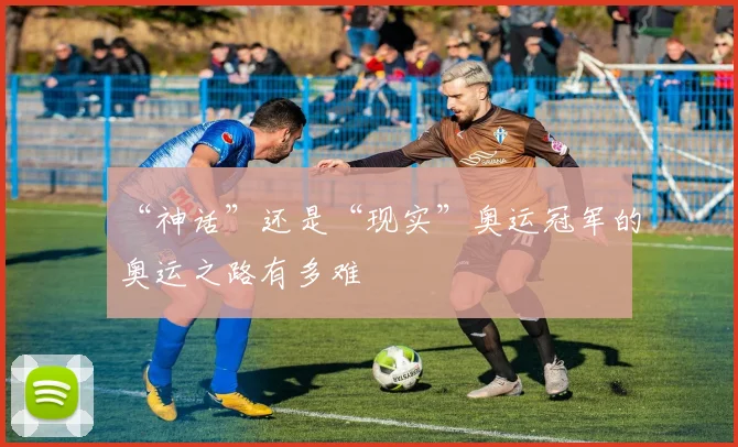 “神话”还是“现实”奥运冠军的奥运之路有多难