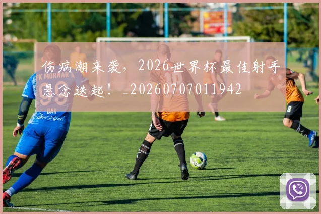 伤病潮来袭，2026世界杯最佳射手悬念迭起！_20260707011942
