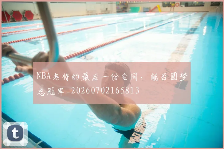 NBA老将的最后一份合同,能否圆梦总冠军_20260702165813