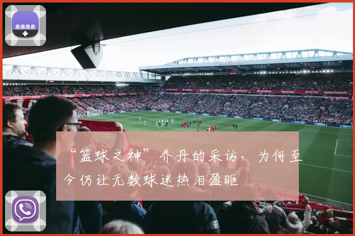 “篮球之神”乔丹的采访,为何至今仍让无数球迷热泪盈眶