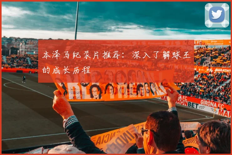 本泽马纪录片推荐：深入了解球王的成长历程