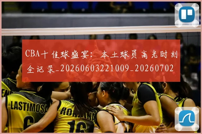 CBA十佳球盛宴：本土球员高光时刻全记录_20260603221009_20260702035407
