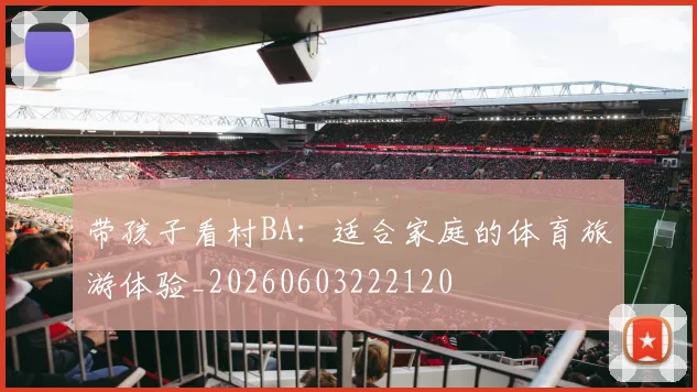 带孩子看村BA:适合家庭的体育旅游体验_20260603222120