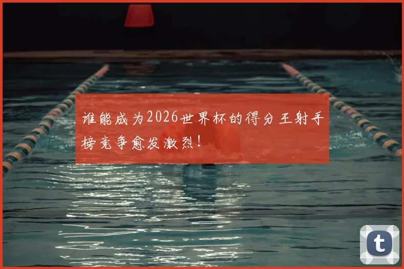 谁能成为2026世界杯的得分王射手榜竞争愈发激烈！