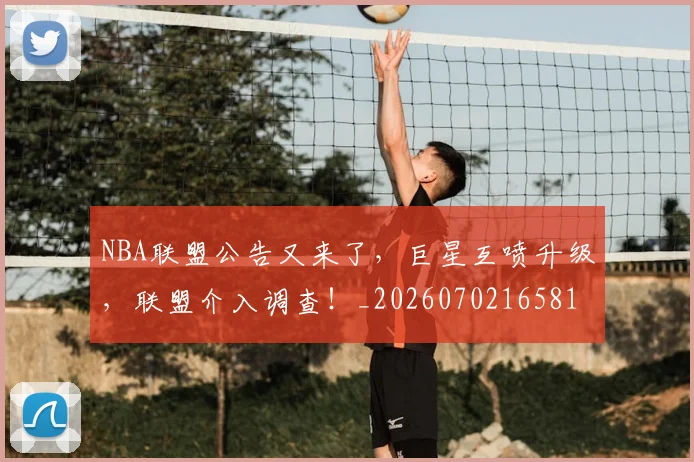 NBA联盟公告又来了,巨星互喷升级,联盟介入调查!_20260702165818