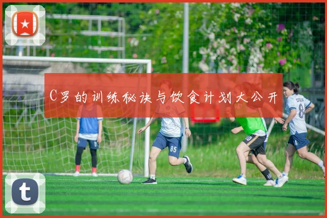 C罗的训练秘诀与饮食计划大公开