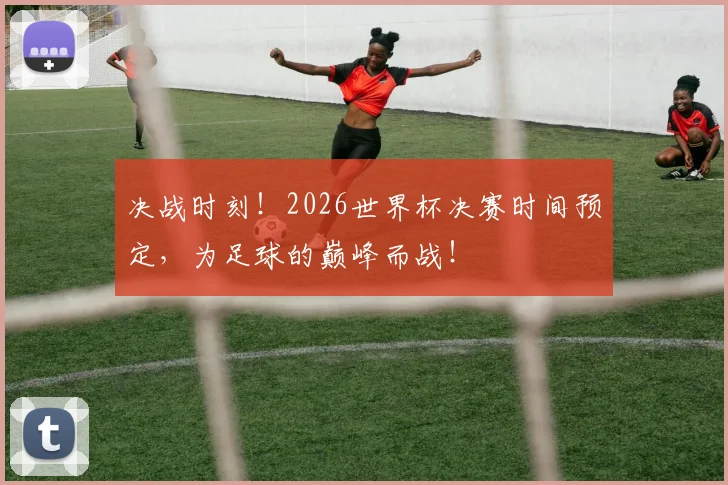 决战时刻！2026世界杯决赛时间预定，为足球的巅峰而战！