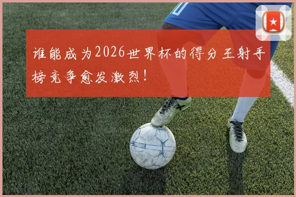 谁能成为2026世界杯的得分王射手榜竞争愈发激烈！