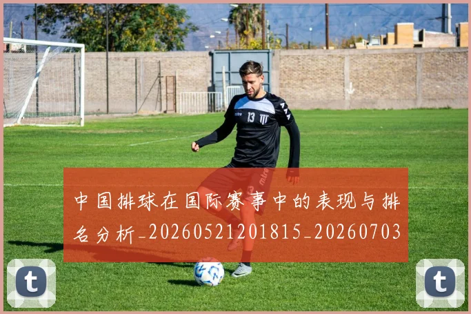中国排球在国际赛事中的表现与排名分析_20260521201815_20260703204810