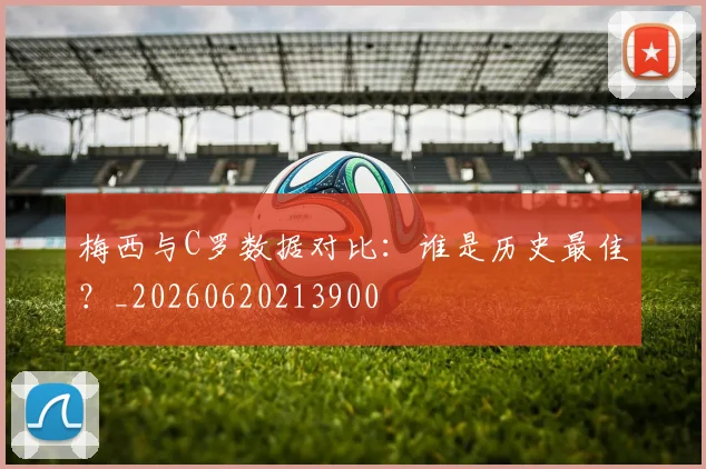 梅西与C罗数据对比:谁是历史最佳?_20260620213900