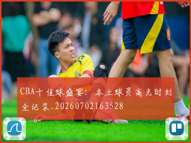 CBA十佳球盛宴：本土球员高光时刻全记录_20260702163528