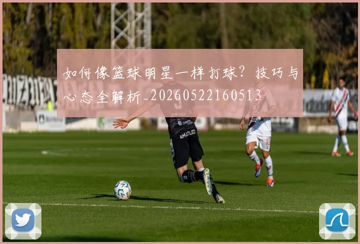 如何像篮球明星一样打球?技巧与心态全解析_20260522160513