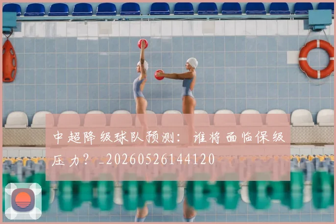 中超降级球队预测：谁将面临保级压力？_20260526144120