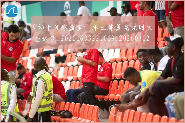 CBA十佳球盛宴：本土球员高光时刻全记录_20260603221009_20260702035407