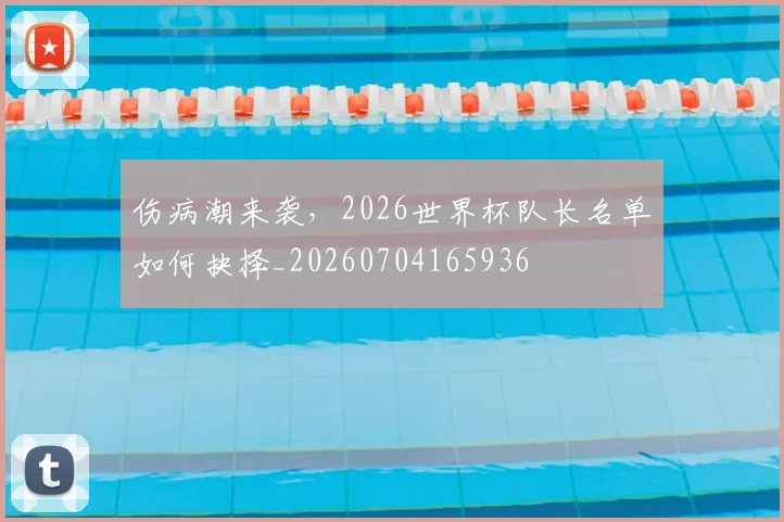 伤病潮来袭，2026世界杯队长名单如何抉择_20260704165936
