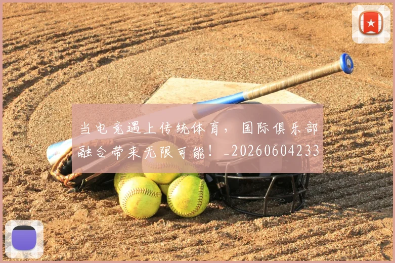 当电竞遇上传统体育,国际俱乐部融合带来无限可能!_20260604233036_20260707152702