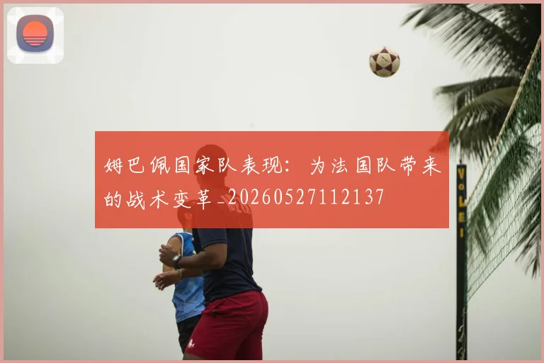 姆巴佩国家队表现：为法国队带来的战术变革_20260527112137
