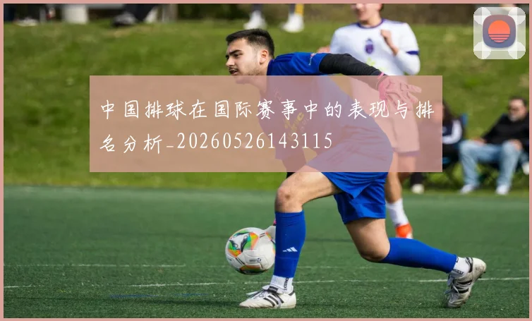 中国排球在国际赛事中的表现与排名分析_20260526143115