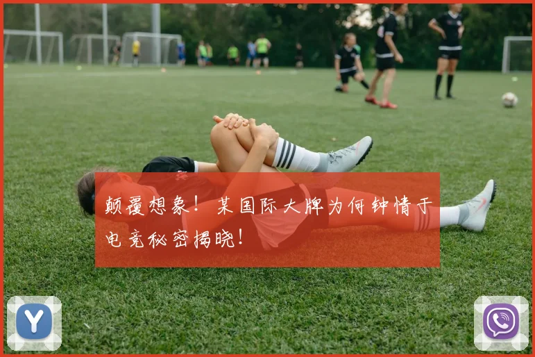 颠覆想象！某国际大牌为何钟情于电竞秘密揭晓！