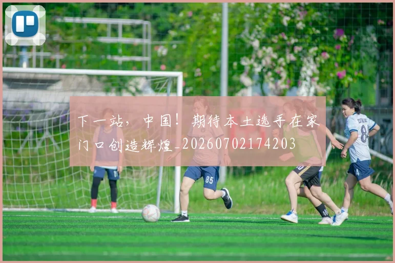 下一站,中国!期待本土选手在家门口创造辉煌_20260702174203