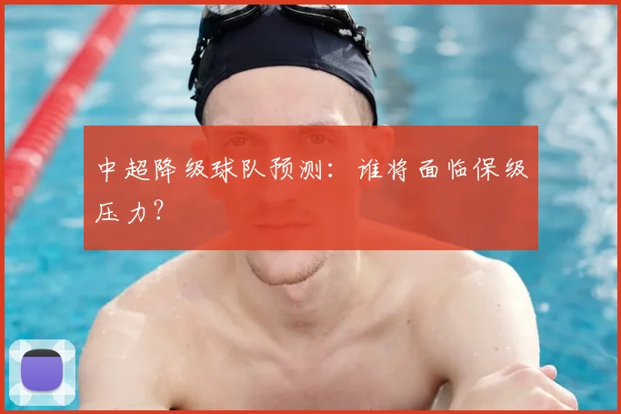 中超降级球队预测:谁将面临保级压力?