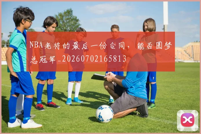 NBA老将的最后一份合同，能否圆梦总冠军_20260702165813