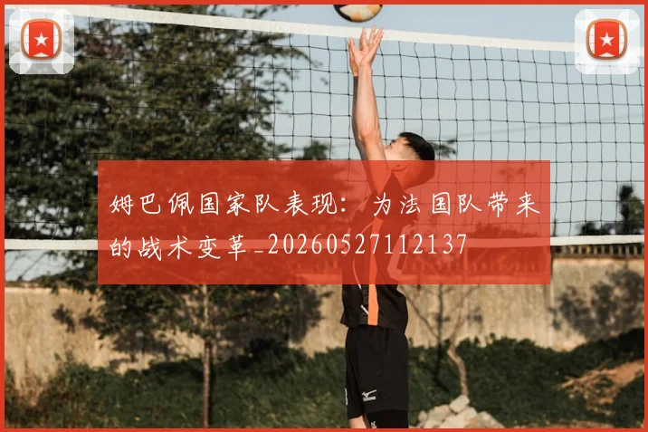 姆巴佩国家队表现：为法国队带来的战术变革_20260527112137