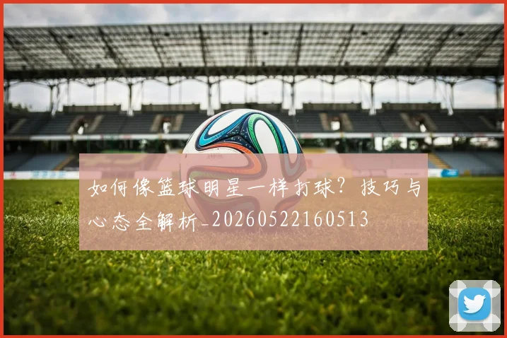 如何像篮球明星一样打球？技巧与心态全解析_20260522160513