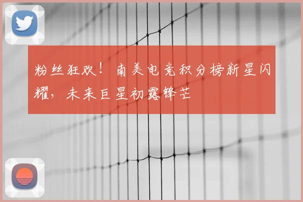 粉丝狂欢！南美电竞积分榜新星闪耀，未来巨星初露锋芒