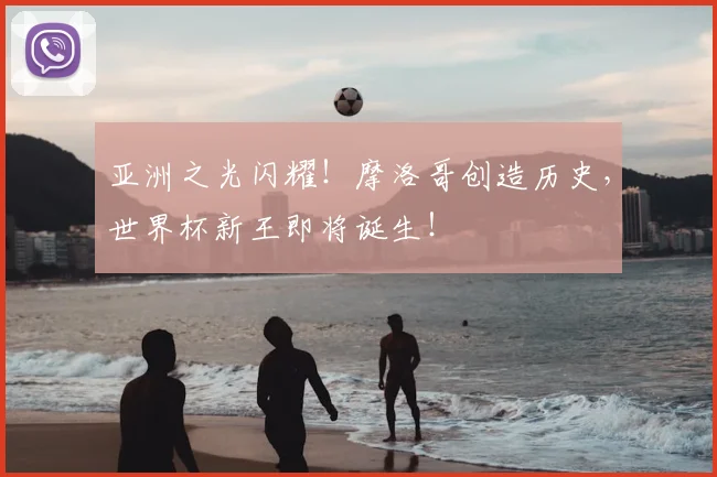亚洲之光闪耀!摩洛哥创造历史,世界杯新王即将诞生!