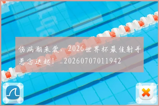 伤病潮来袭，2026世界杯最佳射手悬念迭起！_20260707011942