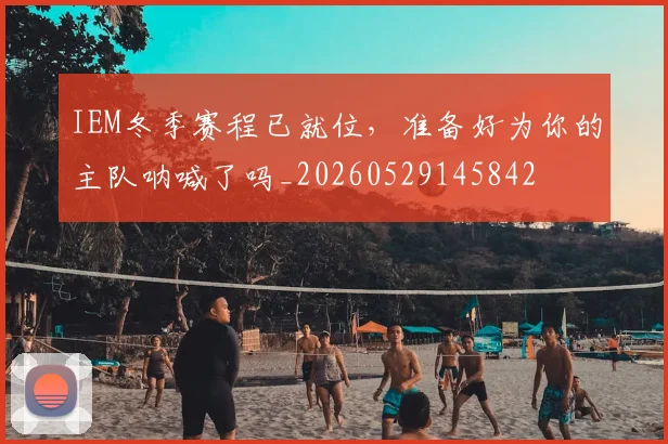 IEM冬季赛程已就位,准备好为你的主队呐喊了吗_20260529145842