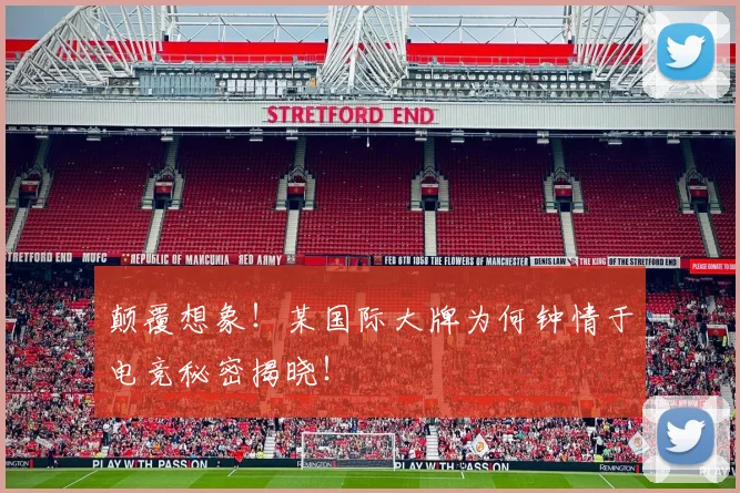 颠覆想象！某国际大牌为何钟情于电竞秘密揭晓！