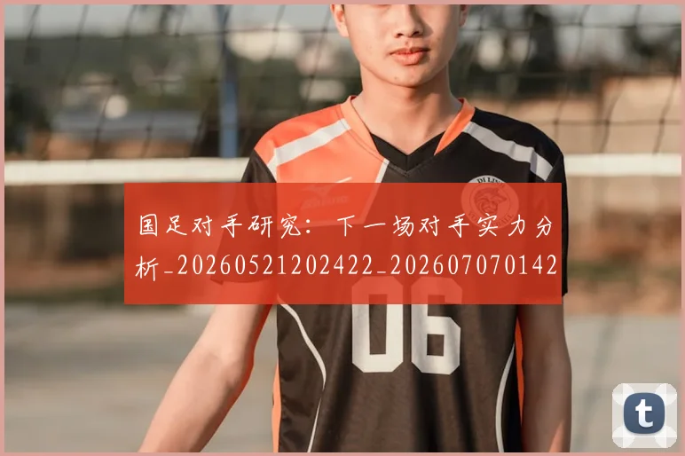 国足对手研究：下一场对手实力分析_20260521202422_20260707014209
