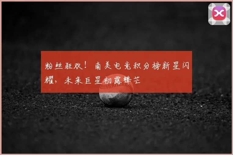 粉丝狂欢！南美电竞积分榜新星闪耀，未来巨星初露锋芒
